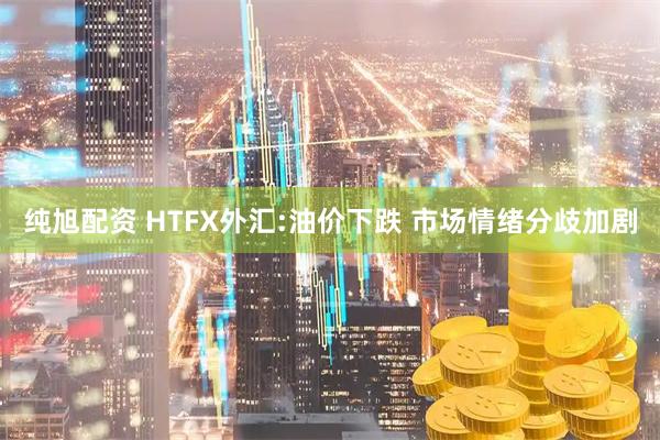 纯旭配资 HTFX外汇:油价下跌 市场情绪分歧加剧