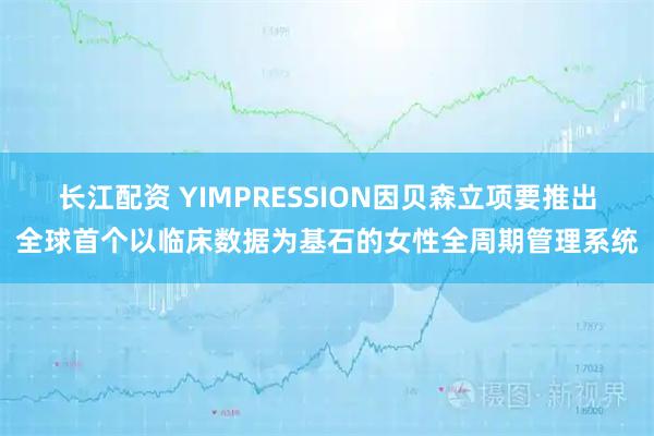 长江配资 YIMPRESSION因贝森立项要推出全球首个以临床数据为基石的女性全周期管理系统