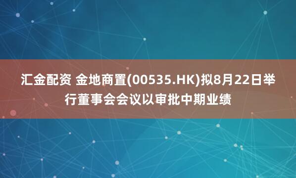 汇金配资 金地商置(00535.HK)拟8月22日举行董事会会议以审批中期业绩