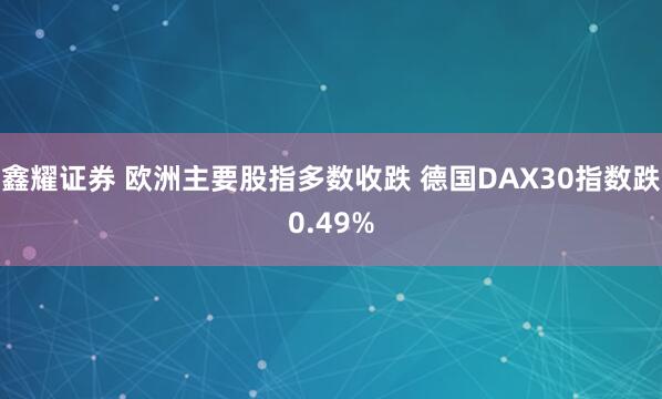鑫耀证券 欧洲主要股指多数收跌 德国DAX30指数跌0.49%
