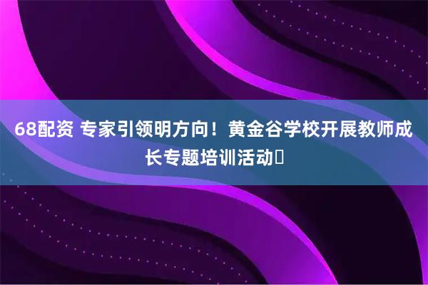 68配资 专家引领明方向！黄金谷学校开展教师成长专题培训活动​