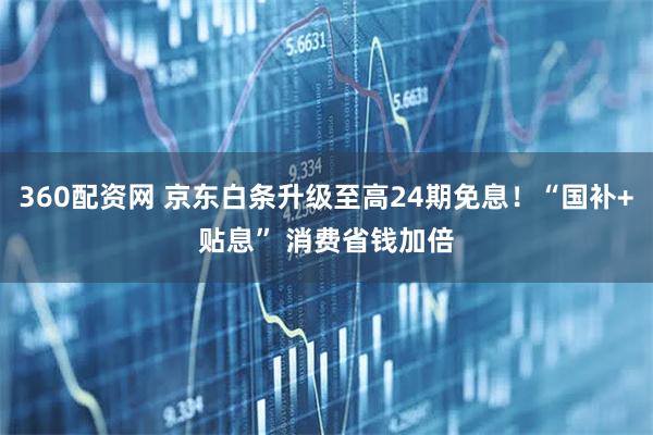 360配资网 京东白条升级至高24期免息！“国补+贴息” 消费省钱加倍