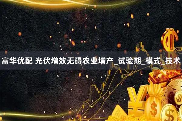 富华优配 光伏增效无碍农业增产_试验期_模式_技术