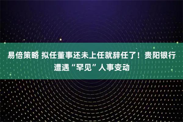 易倍策略 拟任董事还未上任就辞任了！贵阳银行遭遇“罕见”人事变动