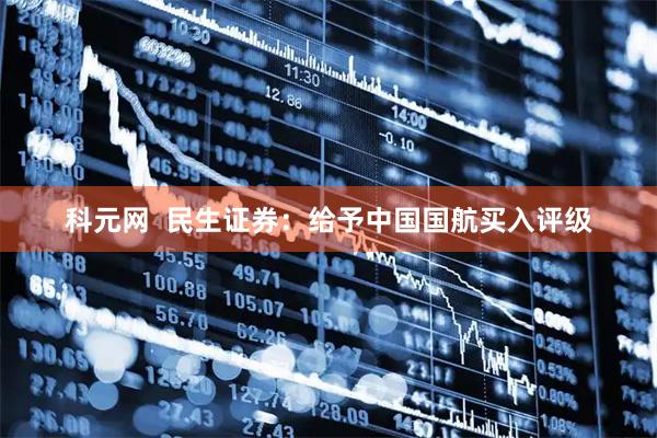 科元网  民生证券：给予中国国航买入评级