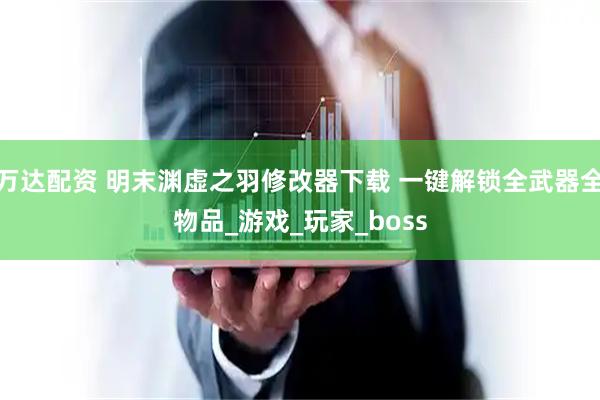 万达配资 明末渊虚之羽修改器下载 一键解锁全武器全物品_游戏_玩家_boss