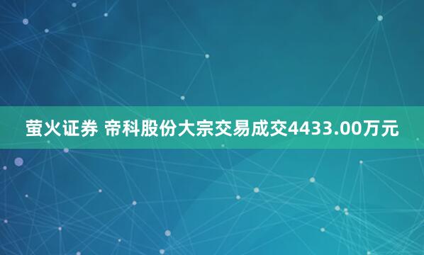 萤火证券 帝科股份大宗交易成交4433.00万元