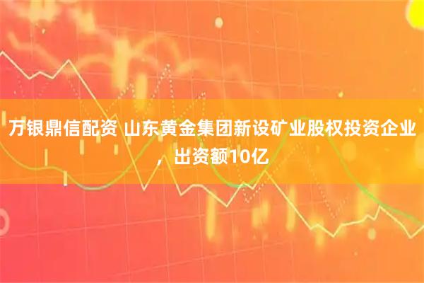 万银鼎信配资 山东黄金集团新设矿业股权投资企业，出资额10亿