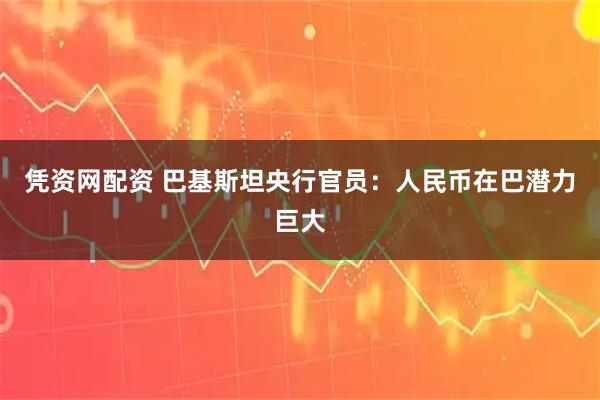 凭资网配资 巴基斯坦央行官员：人民币在巴潜力巨大