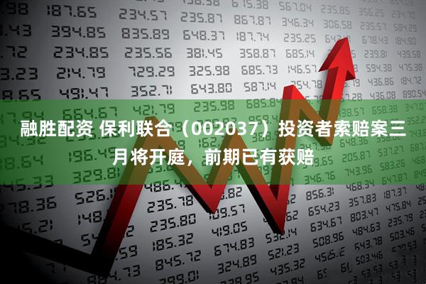 融胜配资 保利联合（002037）投资者索赔案三月将开庭，前期已有获赔