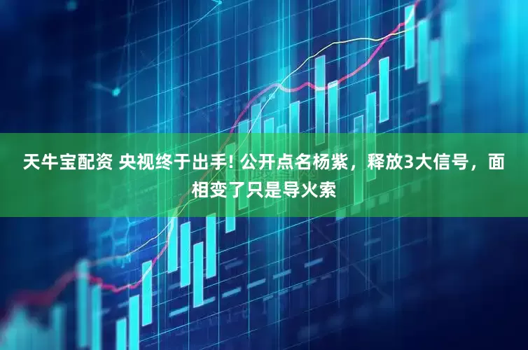天牛宝配资 央视终于出手! 公开点名杨紫，释放3大信号，面相变了只是导火索